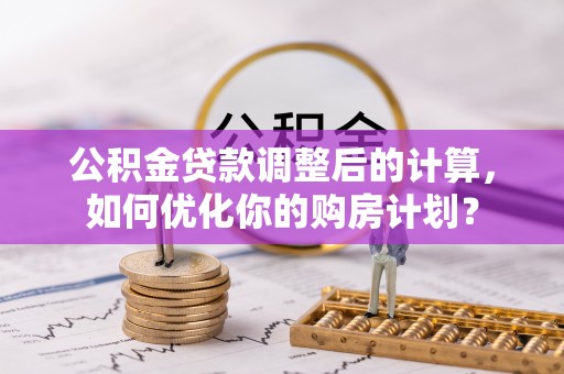 开封公积金贷款调整后的计算，如何优化你的购房计划？