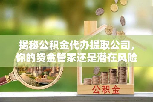 开封揭秘公积金代办提取公司，你的资金管家还是潜在风险？