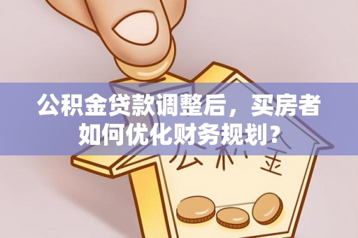 开封公积金贷款调整后，买房者如何优化财务规划？