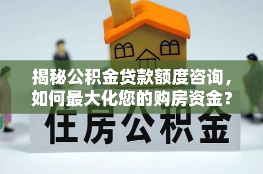 开封揭秘公积金贷款额度咨询，如何最大化您的购房资金？