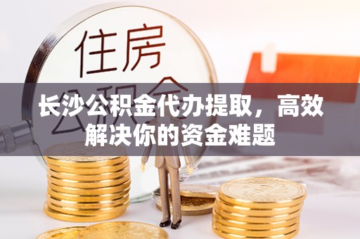 开封长沙公积金代办提取，高效解决你的资金难题