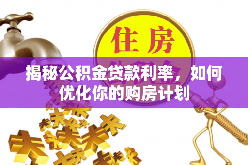 开封揭秘公积金贷款利率，如何优化你的购房计划