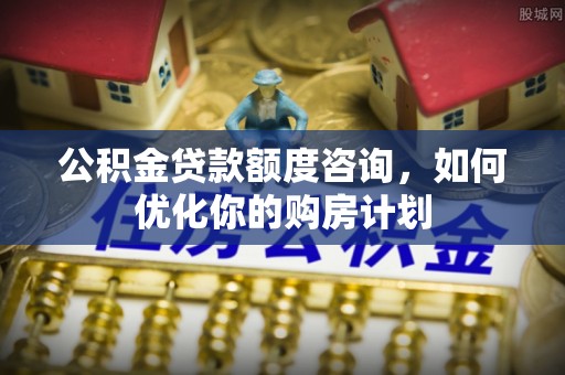 开封公积金贷款额度咨询，如何优化你的购房计划