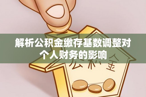 开封解析公积金缴存基数调整对个人财务的影响