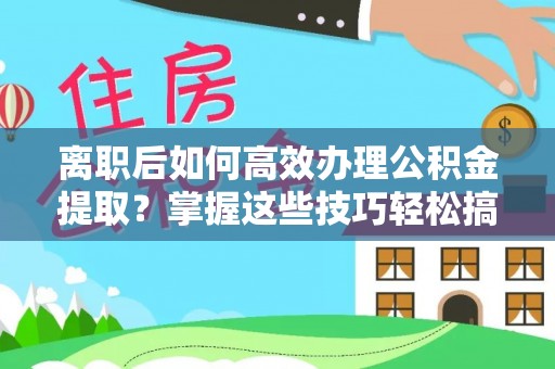 开封离职后如何高效办理公积金提取？掌握这些技巧轻松搞定