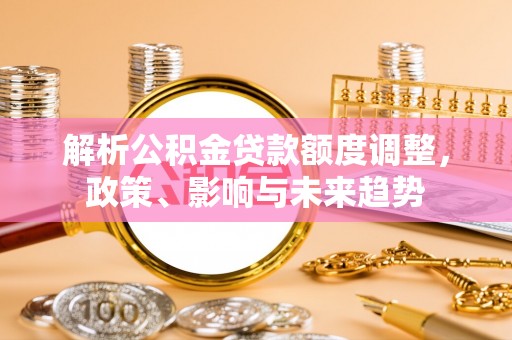 开封解析公积金贷款额度调整，政策、影响与未来趋势