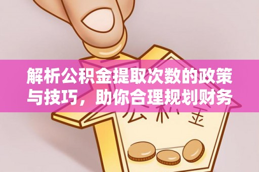 开封解析公积金提取次数的政策与技巧，助你合理规划财务未来