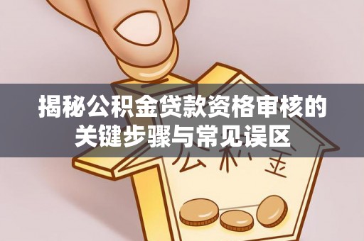 开封揭秘公积金贷款资格审核的关键步骤与常见误区