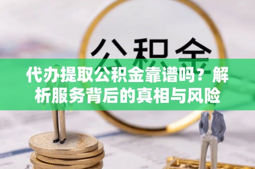 开封代办提取公积金靠谱吗？解析服务背后的真相与风险