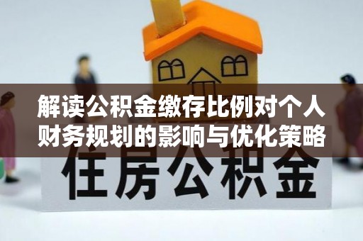 开封解读公积金缴存比例对个人财务规划的影响与优化策略