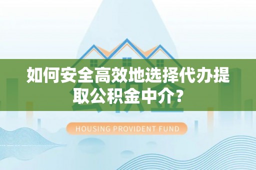 开封如何安全高效地选择代办提取公积金中介？