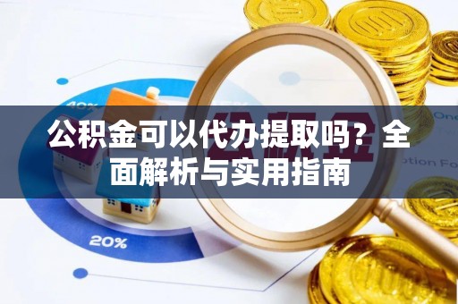 开封公积金可以代办提取吗？全面解析与实用指南
