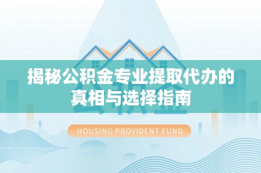 开封揭秘公积金专业提取代办的真相与选择指南