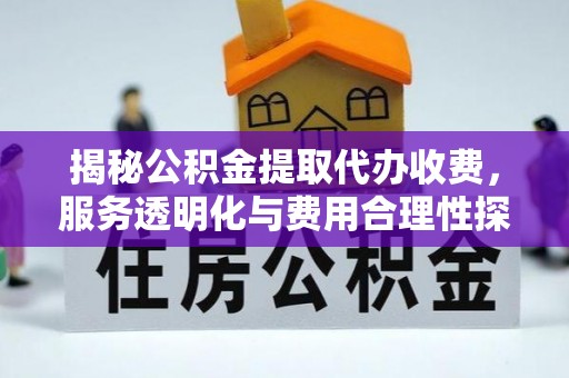 开封揭秘公积金提取代办收费，服务透明化与费用合理性探讨