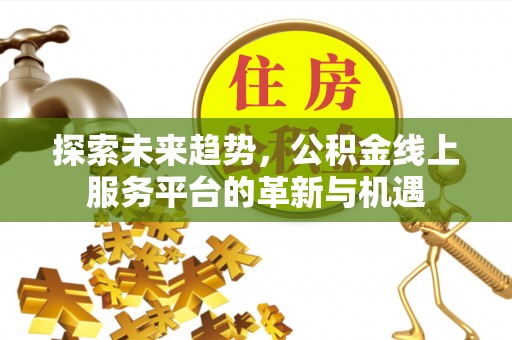 开封探索未来趋势，公积金线上服务平台的革新与机遇