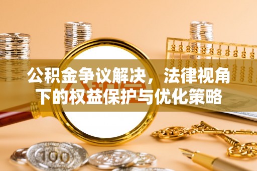 开封公积金争议解决，法律视角下的权益保护与优化策略