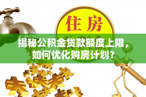 开封揭秘公积金贷款额度上限，如何优化购房计划？
