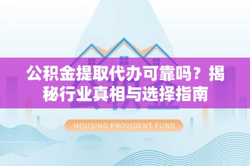 开封公积金提取代办可靠吗？揭秘行业真相与选择指南