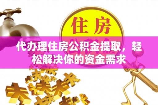 开封代办理住房公积金提取，轻松解决你的资金需求