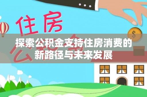 开封探索公积金支持住房消费的新路径与未来发展