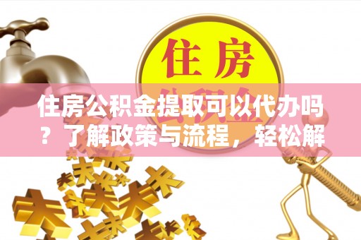 开封住房公积金提取可以代办吗？了解政策与流程，轻松解决你的疑问