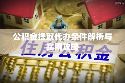 开封公积金提取代办条件解析与实用攻略