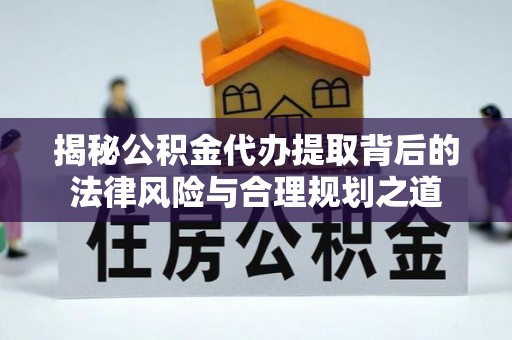 开封揭秘公积金代办提取背后的法律风险与合理规划之道