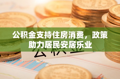 开封公积金支持住房消费，政策助力居民安居乐业