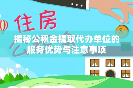 开封揭秘公积金提取代办单位的服务优势与注意事项