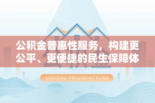 开封公积金普惠性服务，构建更公平、更便捷的民生保障体系