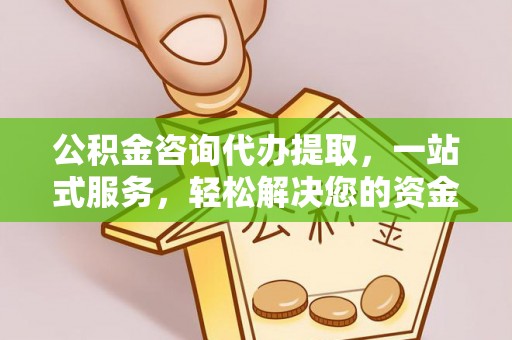 开封公积金咨询代办提取，一站式服务，轻松解决您的资金需求