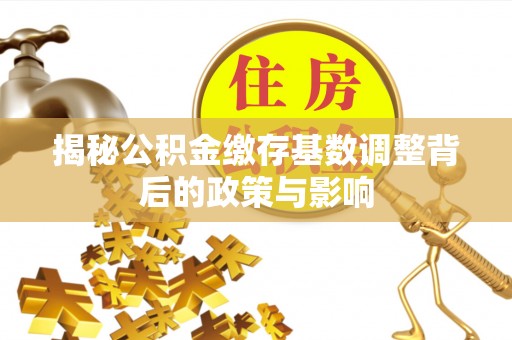 开封揭秘公积金缴存基数调整背后的政策与影响