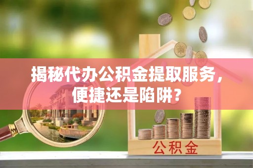 开封揭秘代办公积金提取服务，便捷还是陷阱？