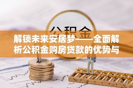 开封解锁未来安居梦——全面解析公积金购房贷款的优势与策略