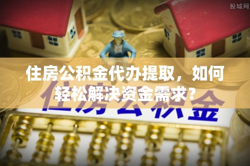 开封住房公积金代办提取，如何轻松解决资金需求？