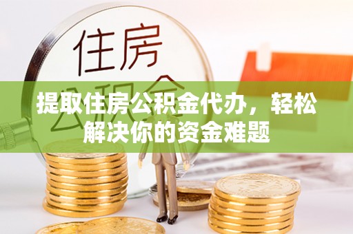 开封提取住房公积金代办，轻松解决你的资金难题