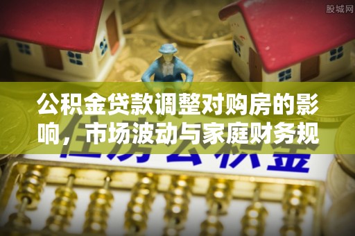 开封公积金贷款调整对购房的影响，市场波动与家庭财务规划