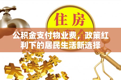 开封公积金支付物业费，政策红利下的居民生活新选择