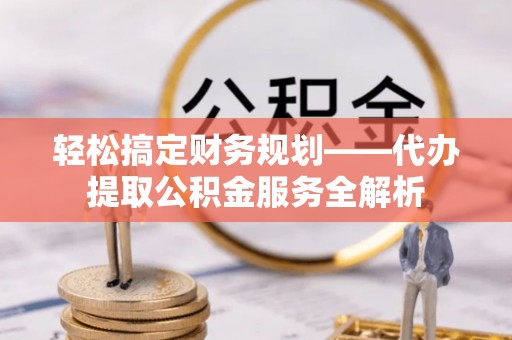 开封轻松搞定财务规划——代办提取公积金服务全解析