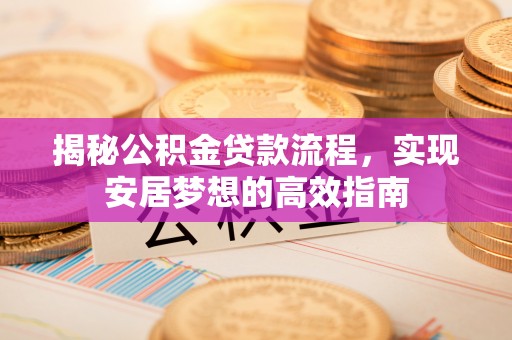 开封揭秘公积金贷款流程，实现安居梦想的高效指南