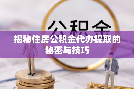 开封揭秘住房公积金代办提取的秘密与技巧