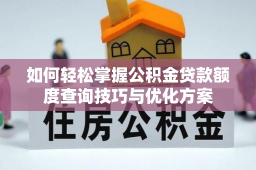 开封如何轻松掌握公积金贷款额度查询技巧与优化方案