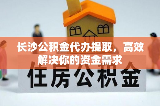 开封长沙公积金代办提取，高效解决你的资金需求