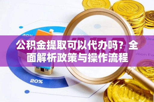 开封公积金提取可以代办吗？全面解析政策与操作流程