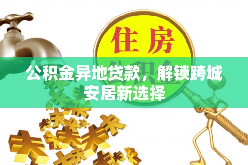 开封公积金异地贷款，解锁跨城安居新选择