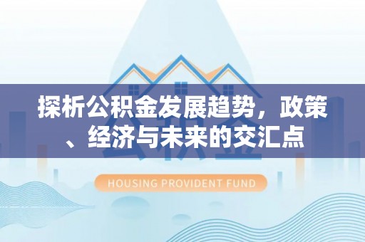 开封探析公积金发展趋势，政策、经济与未来的交汇点