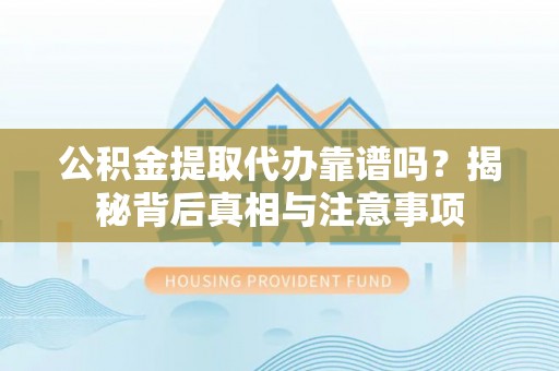 开封公积金提取代办靠谱吗？揭秘背后真相与注意事项