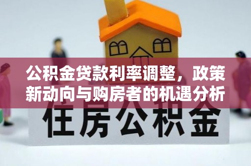 开封公积金贷款利率调整，政策新动向与购房者的机遇分析