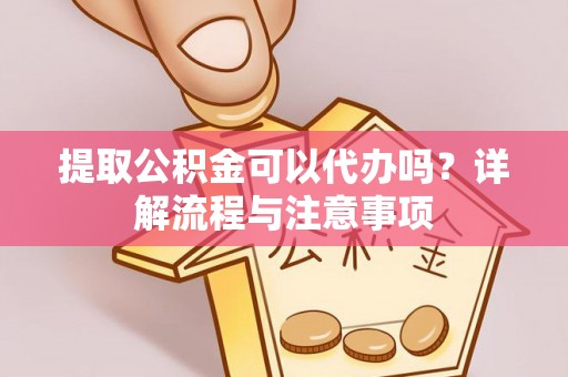 开封提取公积金可以代办吗？详解流程与注意事项