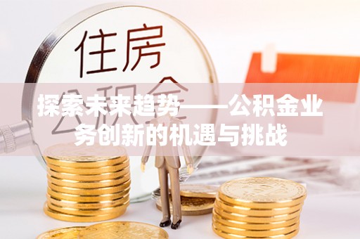 开封探索未来趋势——公积金业务创新的机遇与挑战